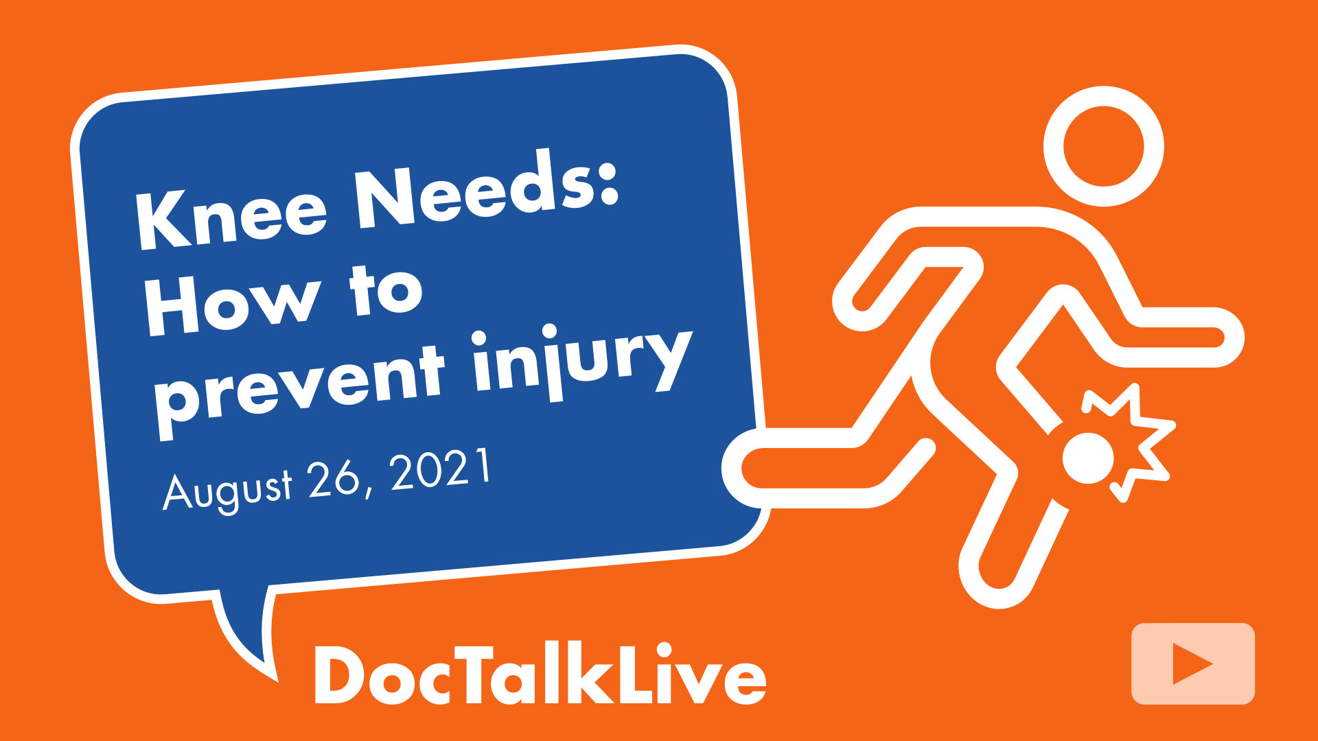 Image of a figure in motion on an orange background. There's a circle and agitation waves around the knee. Next to the figure is a blue text bubble with a white outline with text that says: Knee Needs: How to prevent injury on August 26, 2021. Doc Talk Live. With an arrow in a white rounded rectangle suggesting to click to play video.